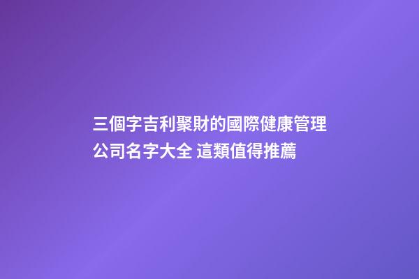 三個字吉利聚財的國際健康管理公司名字大全 這類值得推薦